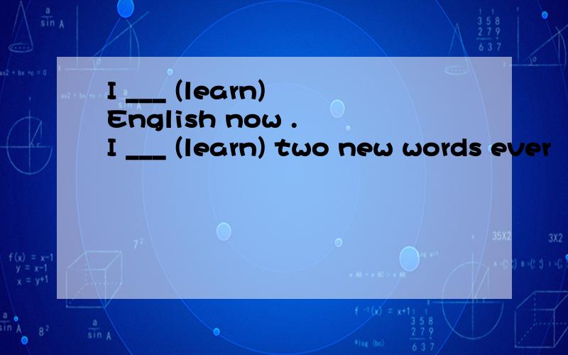 I ___ (learn) English now . I ___ (learn) two new words ever