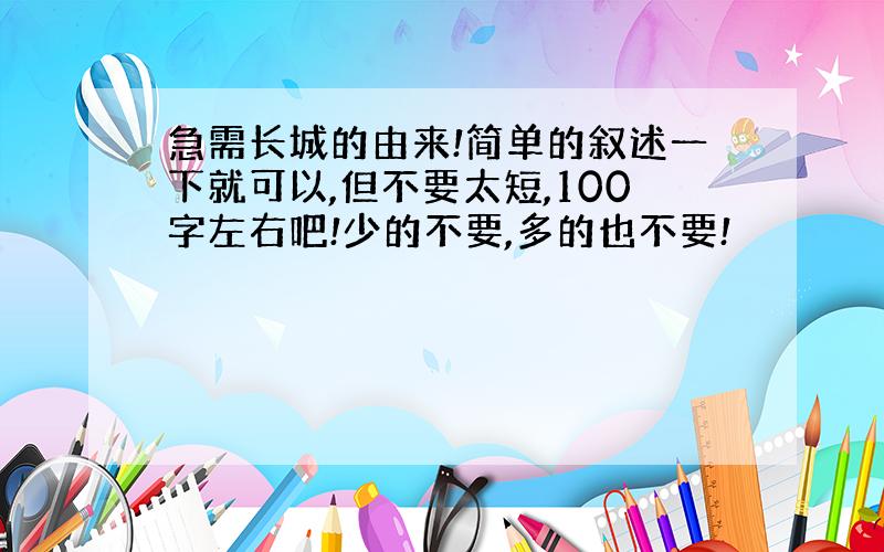 急需长城的由来!简单的叙述一下就可以,但不要太短,100字左右吧!少的不要,多的也不要!