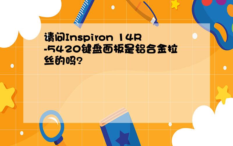 请问Inspiron 14R-5420键盘面板是铝合金拉丝的吗?