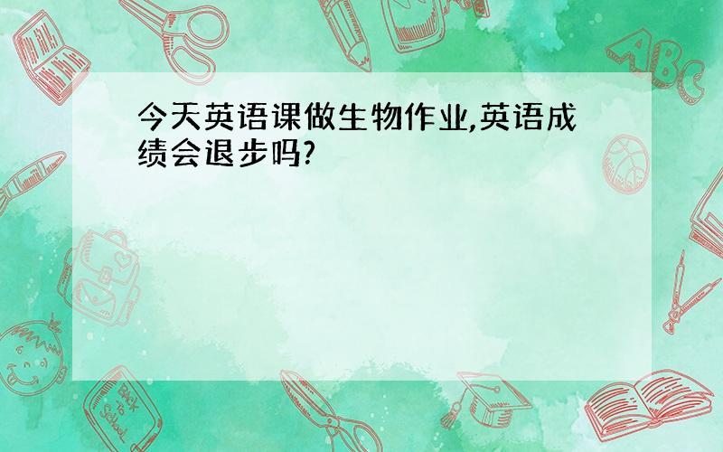 今天英语课做生物作业,英语成绩会退步吗?