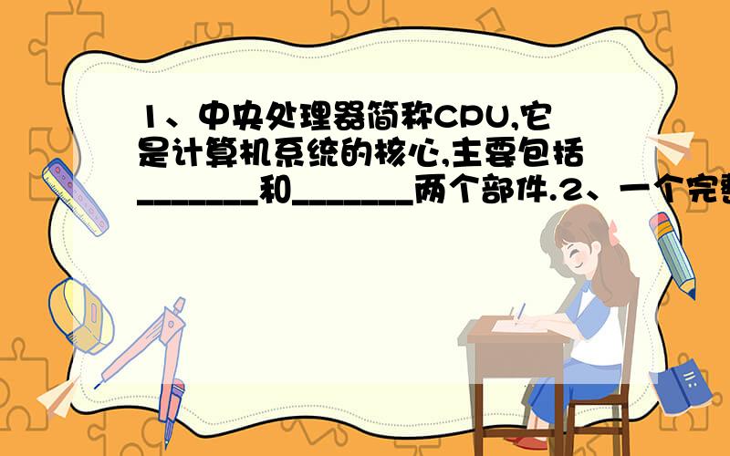 1、中央处理器简称CPU,它是计算机系统的核心,主要包括_______和_______两个部件.2、一个完整的计算机