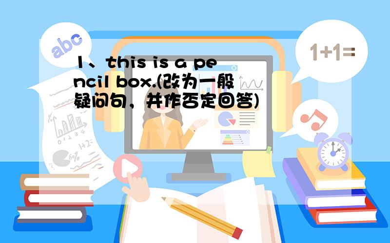 1、this is a pencil box.(改为一般疑问句，并作否定回答)