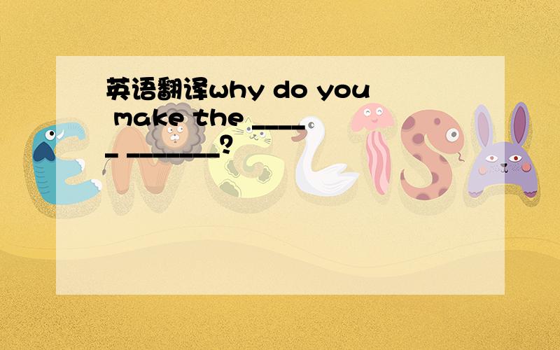 英语翻译why do you make the _____ _______？