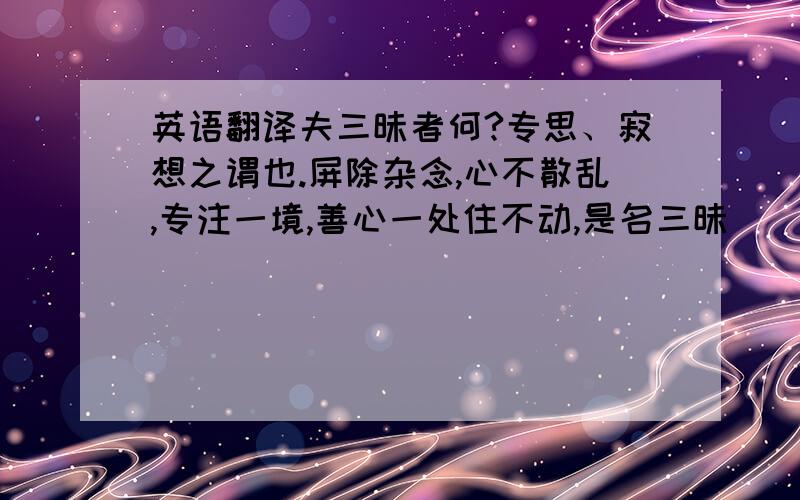 英语翻译夫三昧者何?专思、寂想之谓也.屏除杂念,心不散乱,专注一境,善心一处住不动,是名三昧