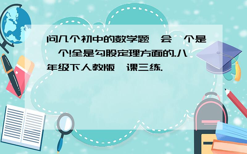 问几个初中的数学题,会一个是一个!全是勾股定理方面的.八年级下人教版一课三练.