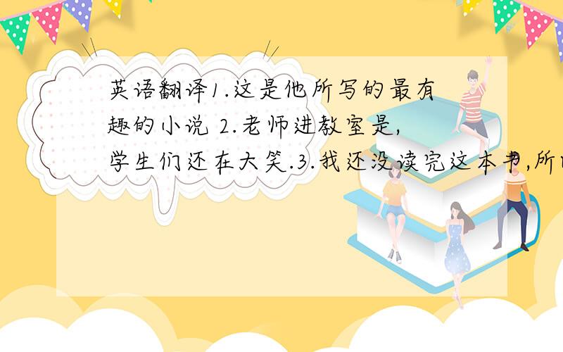 英语翻译1.这是他所写的最有趣的小说 2.老师进教室是,学生们还在大笑.3.我还没读完这本书,所以不想还给图书馆.4.这