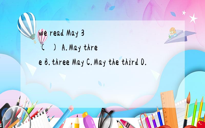 we read May 3 ( ) A.May three B.three May C.May the third D.