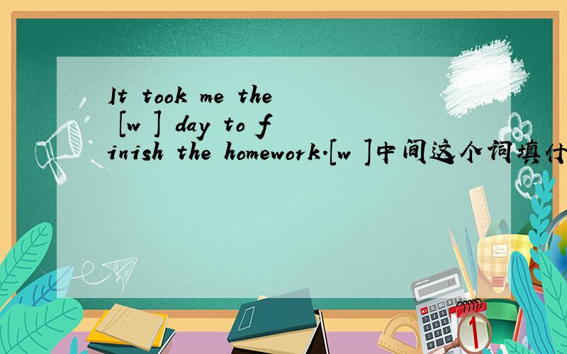 It took me the [w ] day to finish the homework.[w ]中间这个词填什么