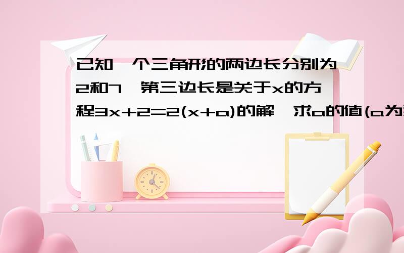 已知一个三角形的两边长分别为2和7,第三边长是关于x的方程3x+2=2(x+a)的解,求a的值(a为整数）快啊!