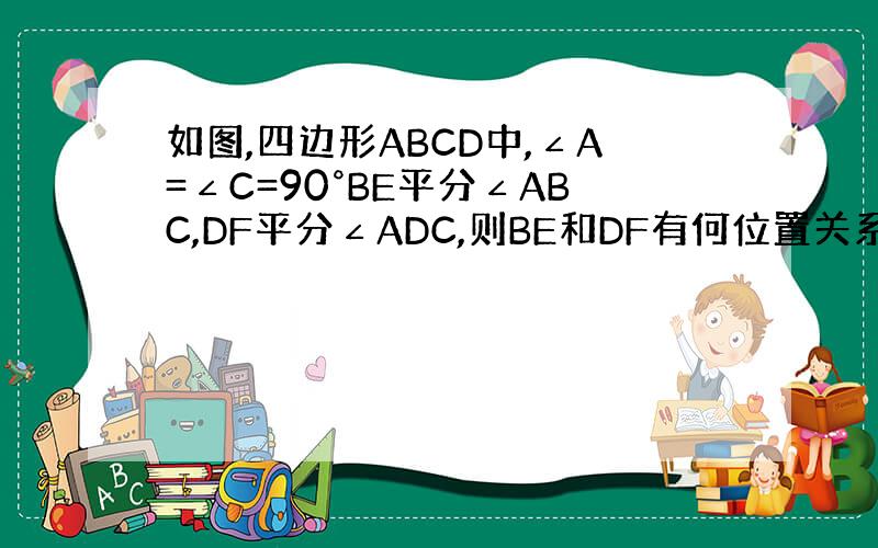 如图,四边形ABCD中,∠A=∠C=90°BE平分∠ABC,DF平分∠ADC,则BE和DF有何位置关系?请说明理由.