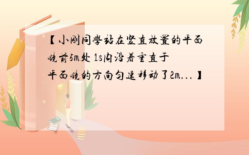 【小刚同学站在竖直放置的平面镜前5m处 1s内沿着垂直于平面镜的方向匀速移动了2m...】