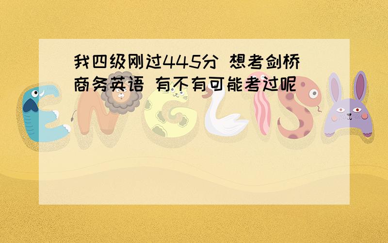 我四级刚过445分 想考剑桥商务英语 有不有可能考过呢