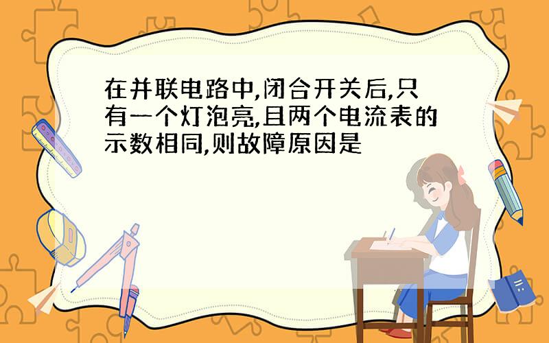 在并联电路中,闭合开关后,只有一个灯泡亮,且两个电流表的示数相同,则故障原因是