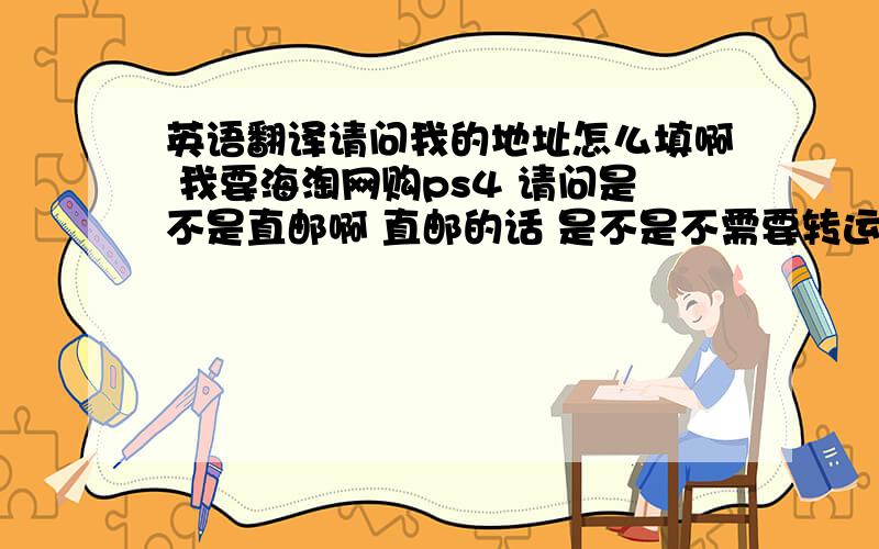 英语翻译请问我的地址怎么填啊 我要海淘网购ps4 请问是不是直邮啊 直邮的话 是不是不需要转运公司啊我中文地址是：江苏省