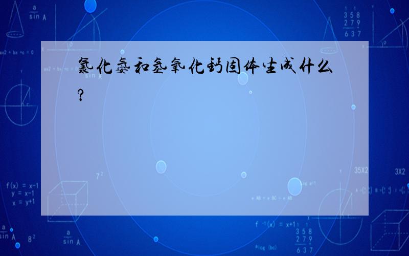 氯化氨和氢氧化钙固体生成什么?