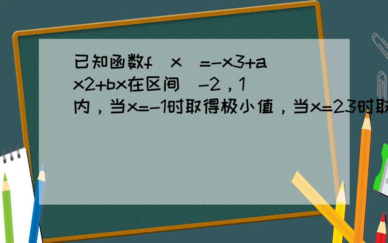 已知函数f（x）=-x3+ax2+bx在区间（-2，1）内，当x=-1时取得极小值，当x=23时取得极大值．