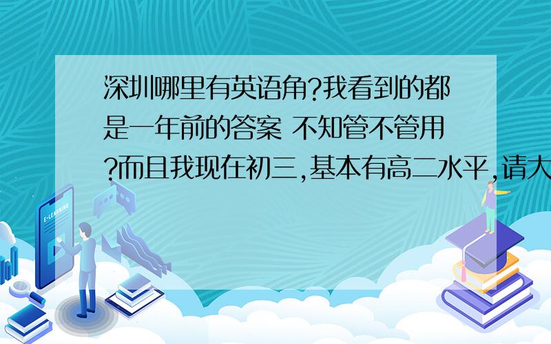 深圳哪里有英语角?我看到的都是一年前的答案 不知管不管用?而且我现在初三,基本有高二水平,请大家知道哪里有英语角就提供一