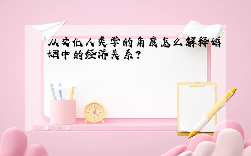 从文化人类学的角度怎么解释婚姻中的经济关系?