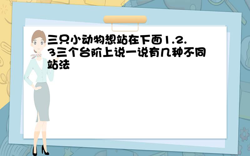 三只小动物想站在下面1.2.3三个台阶上说一说有几种不同站法