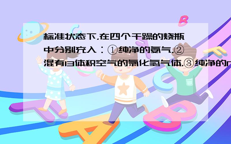 标准状态下，在四个干躁的烧瓶中分别充入：①纯净的氨气，②混有13体积空气的氯化氢气体，③纯净的NO2气体，④混有少量O2