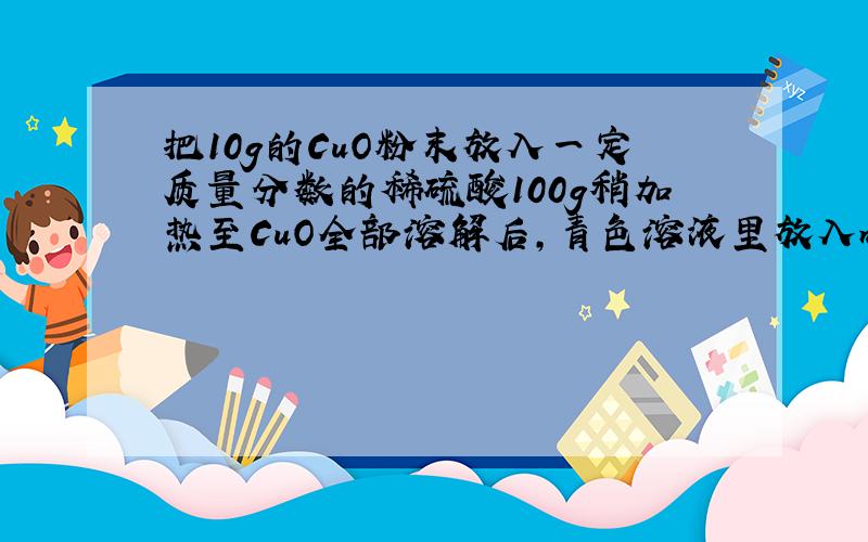 把10g的CuO粉末放入一定质量分数的稀硫酸100g稍加热至CuO全部溶解后,青色溶液里放入mg的铁粉.充分反应后过滤,