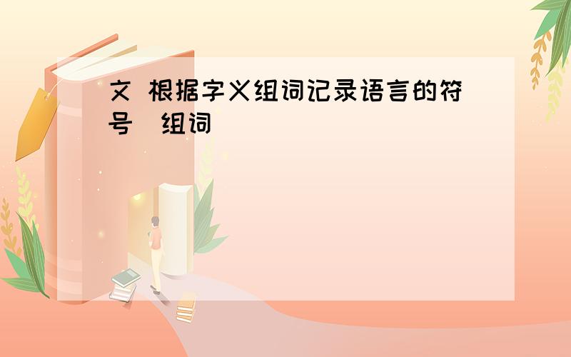 文 根据字义组词记录语言的符号（组词）