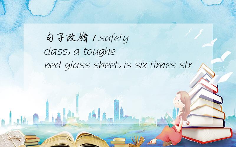 句子改错 1.safety class,a toughened glass sheet,is six times str