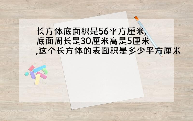 长方体底面积是56平方厘米,底面周长是30厘米高是5厘米,这个长方体的表面积是多少平方厘米