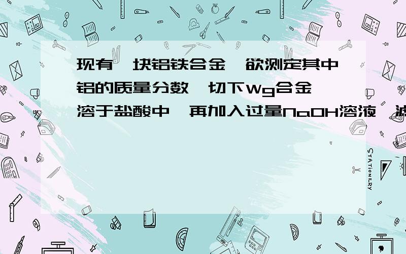 现有一块铝铁合金,欲测定其中铝的质量分数,切下Wg合金,溶于盐酸中,再加入过量NaOH溶液,滤出沉淀,讲沉淀在空气中充分