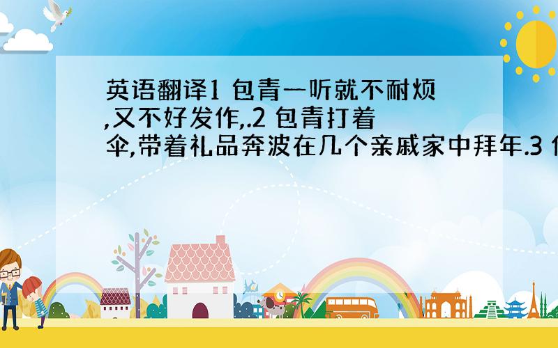 英语翻译1 包青一听就不耐烦,又不好发作,.2 包青打着伞,带着礼品奔波在几个亲戚家中拜年.3 你身份高,没准他会给你面