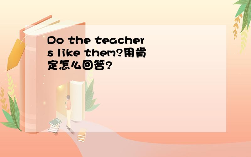 Do the teachers like them?用肯定怎么回答?