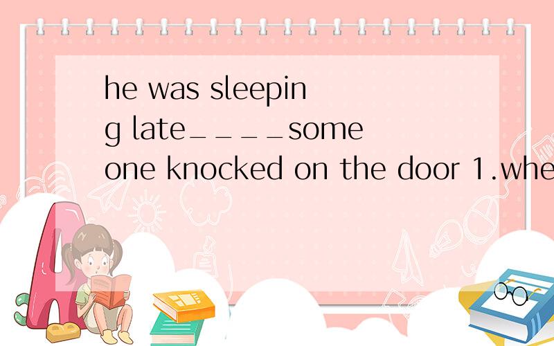 he was sleeping late____someone knocked on the door 1.when 2