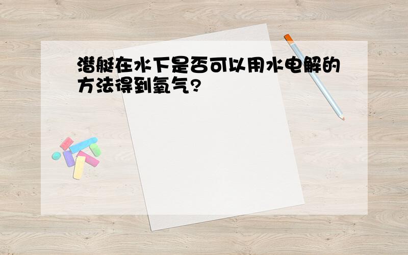 潜艇在水下是否可以用水电解的方法得到氧气?