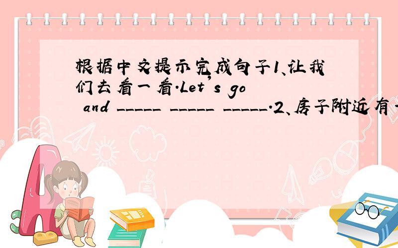 根据中文提示完成句子1、让我们去看一看.Let's go and _____ _____ _____.2、房子附近有一些