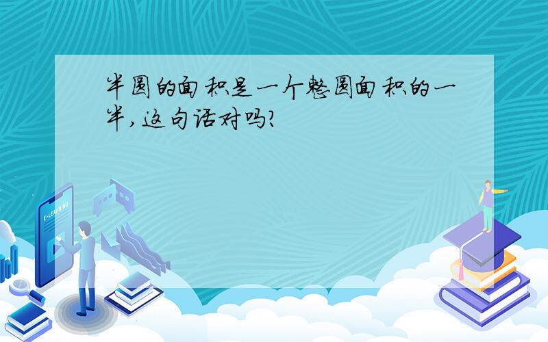 半圆的面积是一个整圆面积的一半,这句话对吗?