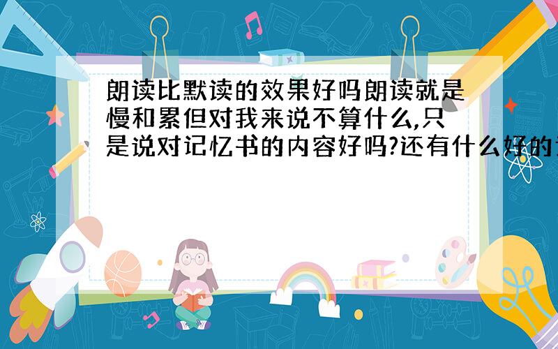 朗读比默读的效果好吗朗读就是慢和累但对我来说不算什么,只是说对记忆书的内容好吗?还有什么好的该怎样选择?