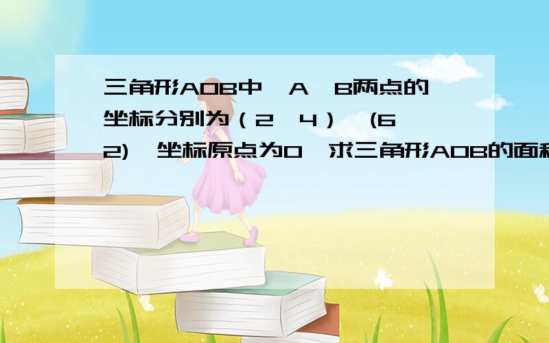 三角形AOB中,A、B两点的坐标分别为（2,4）,(6,2),坐标原点为O,求三角形AOB的面积