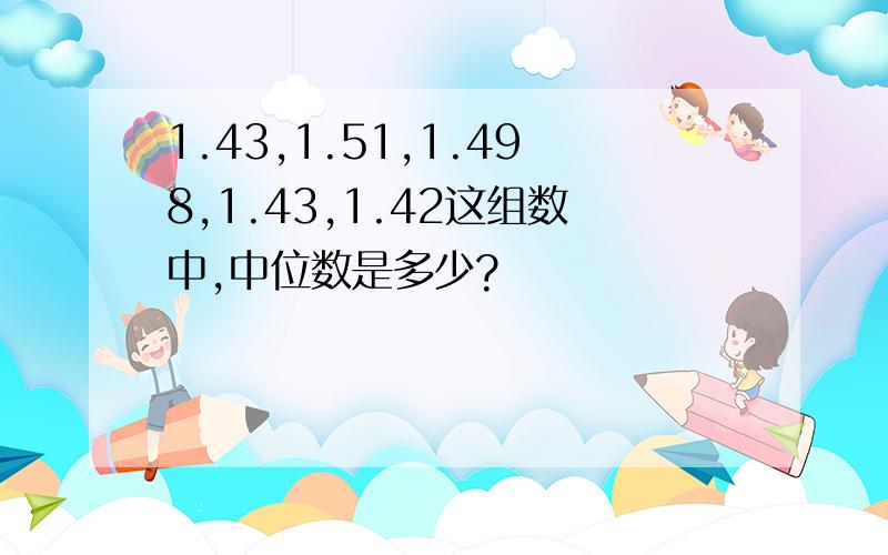 1.43,1.51,1.498,1.43,1.42这组数中,中位数是多少?