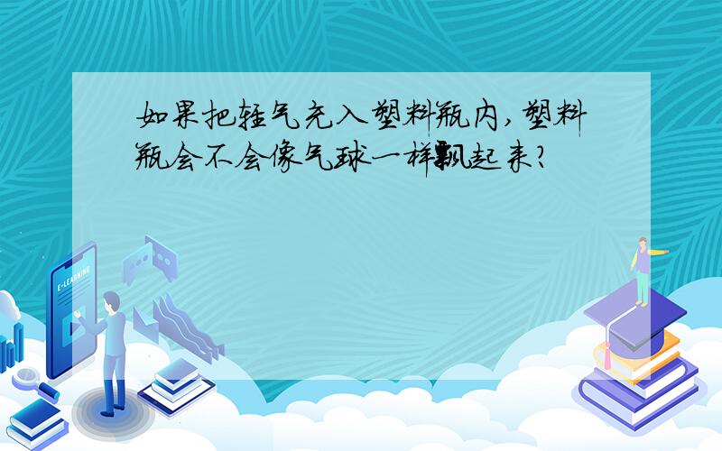 如果把轻气充入塑料瓶内,塑料瓶会不会像气球一样飘起来?