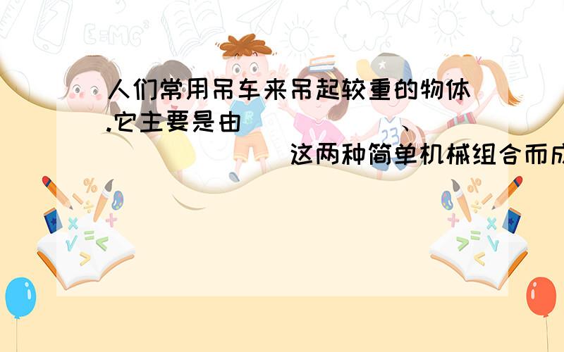 人们常用吊车来吊起较重的物体.它主要是由______、________这两种简单机械组合而成的复杂机械.使用这