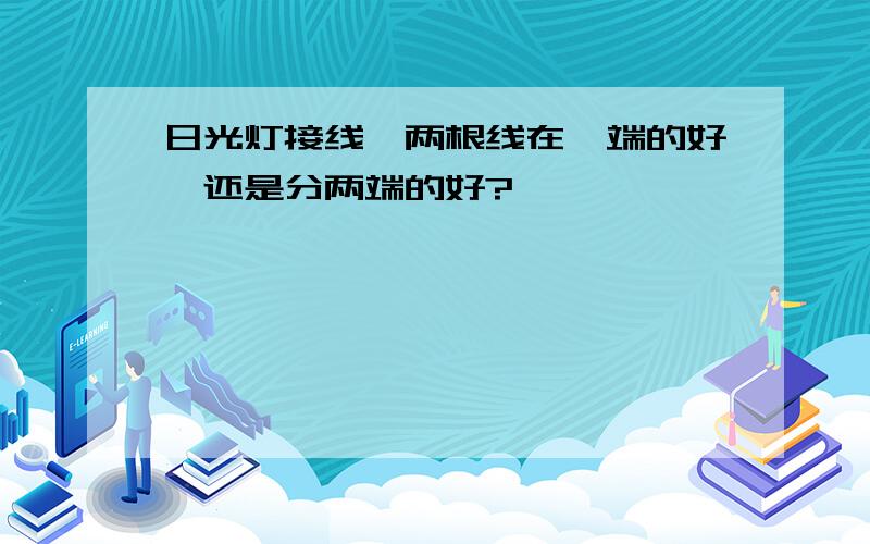 日光灯接线,两根线在一端的好,还是分两端的好?