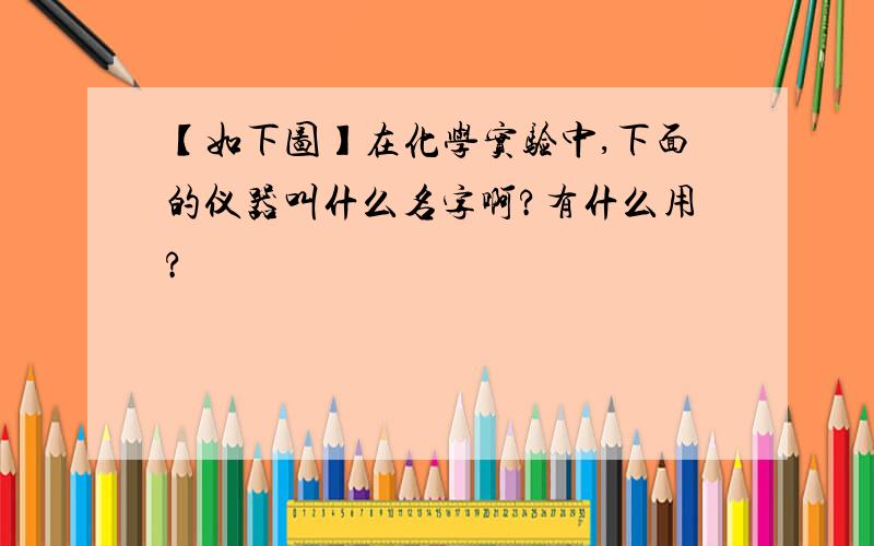 【如下图】在化学实验中,下面的仪器叫什么名字啊?有什么用?