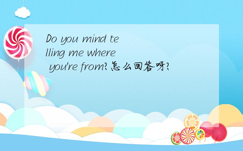 Do you mind telling me where you're from?怎么回答呀?