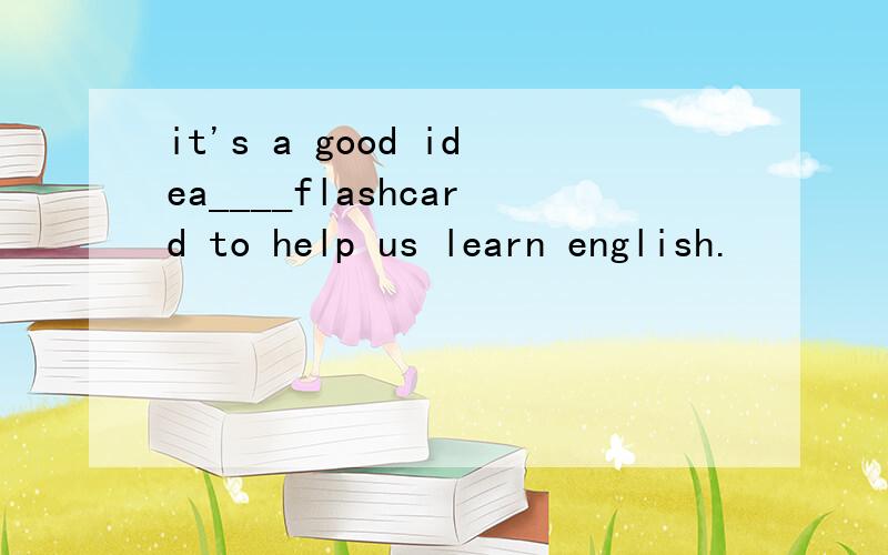 it's a good idea____flashcard to help us learn english.