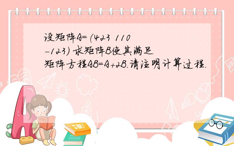 设矩阵A=(423 110 -123) 求矩阵B使其满足矩阵方程AB=A+2B.请注明计算过程.