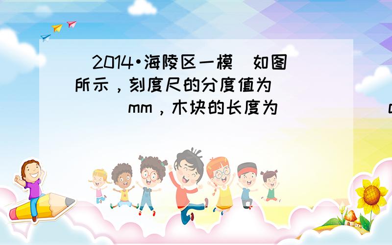 （2014•海陵区一模）如图所示，刻度尺的分度值为______mm，木块的长度为______cm．