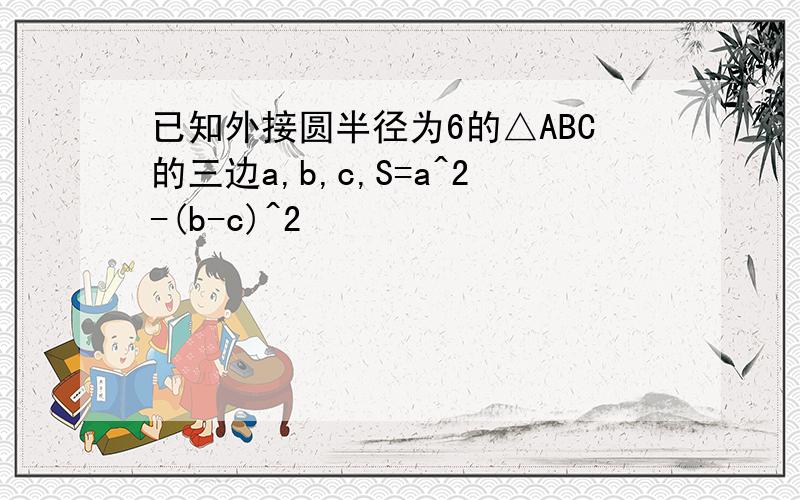 已知外接圆半径为6的△ABC的三边a,b,c,S=a^2-(b-c)^2