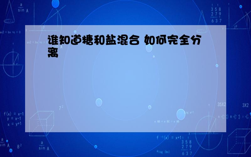 谁知道糖和盐混合 如何完全分离