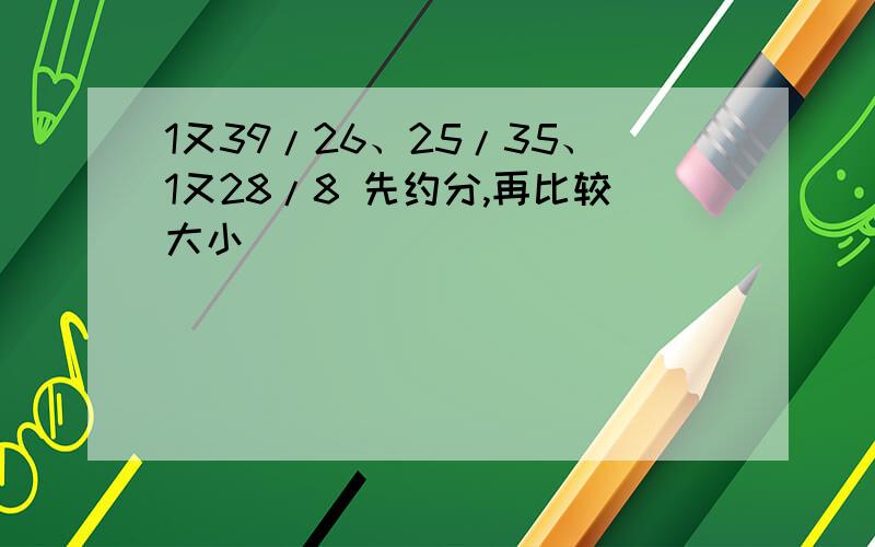 1又39/26、25/35、1又28/8 先约分,再比较大小