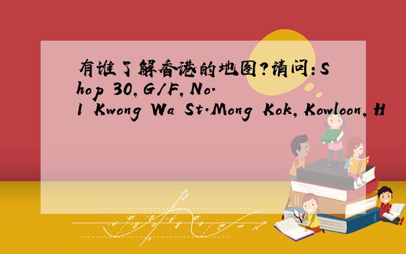 有谁了解香港的地图?请问：Shop 30,G/F,No.1 Kwong Wa St.Mong Kok,Kowloon,H